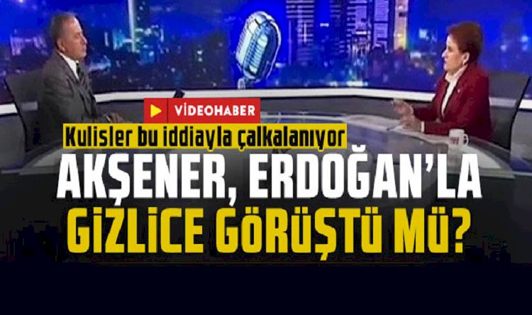 Meral Akşener, Erdoğan'la gizlice görüştü mü?