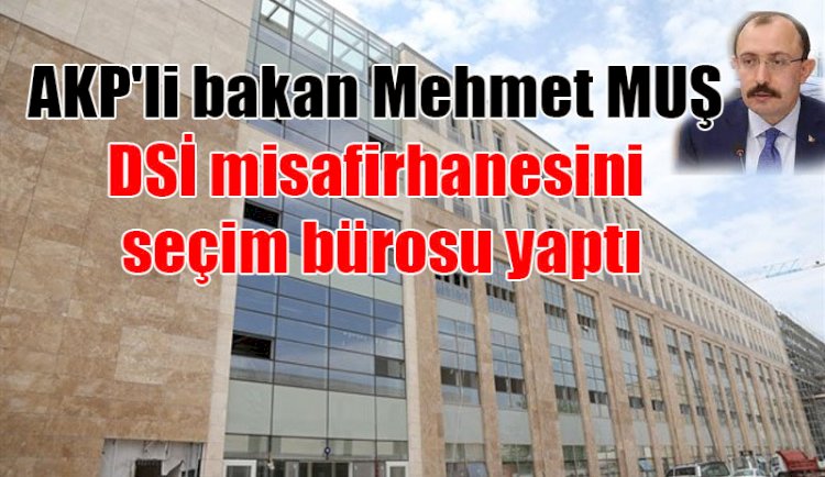 AKP'li bakan DSİ misafirhanesini seçim bürosu yaptı